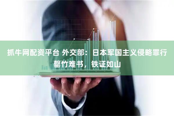 抓牛网配资平台 外交部：日本军国主义侵略罪行罄竹难书，铁证如山