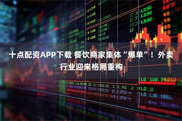 十点配资APP下载 餐饮商家集体“爆单”！外卖行业迎来格局重构