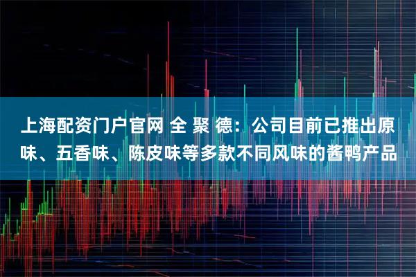 上海配资门户官网 全 聚 德：公司目前已推出原味、五香味、陈皮味等多款不同风味的酱鸭产品